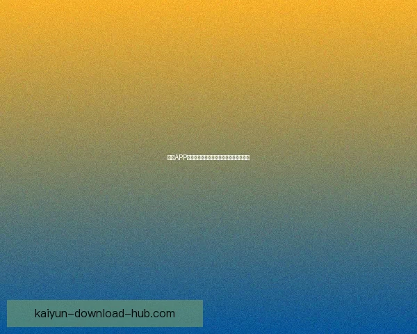 开云APP最新官方下载入口及安装使用全攻略指南